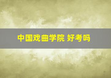 中国戏曲学院 好考吗